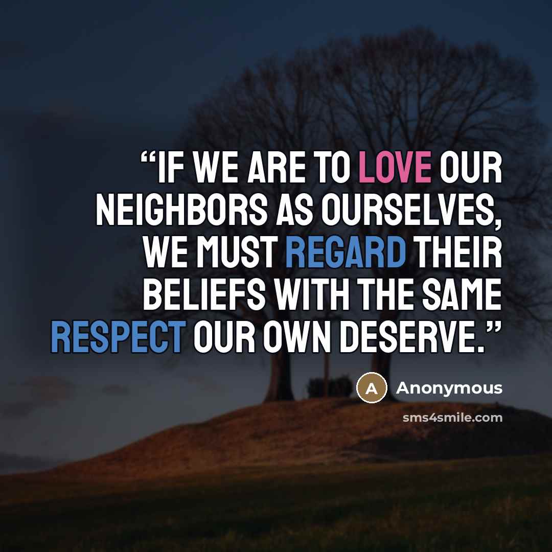 “If we are to love our neighbors as ourselves, we must regard their beliefs with the same respect our own deserve.” quote by Anonymous