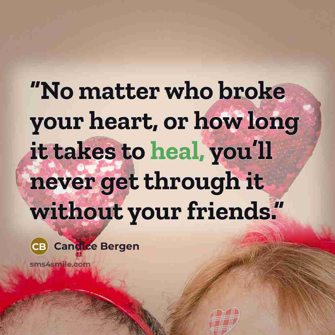 “No matter who broke your heart, or how long it takes to heal, you’ll never get through it without your friends.” quote by Candice Bergen