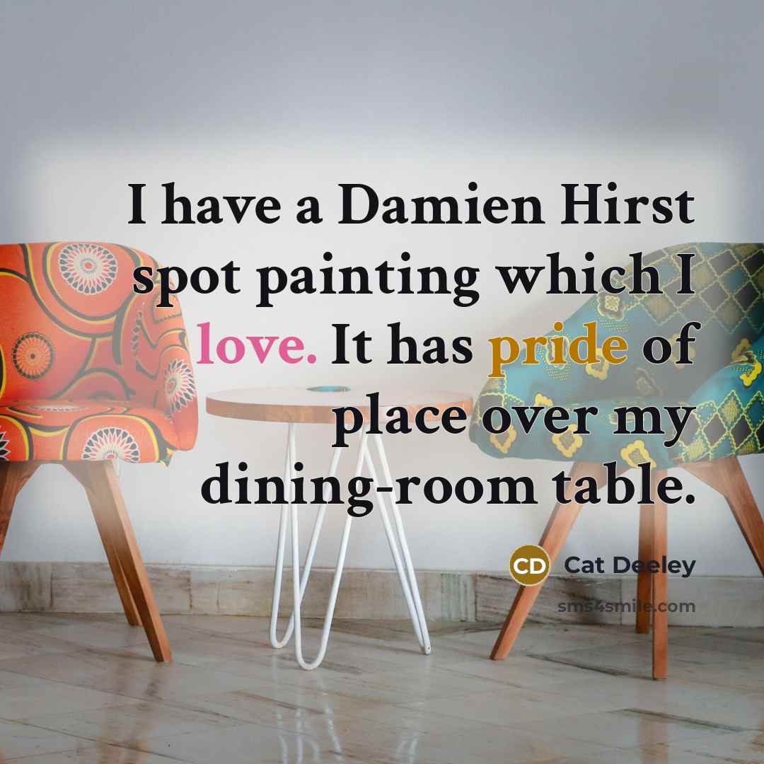 “I have a Damien Hirst spot painting which I love. It has pride of place over my dining-room table.” quote by Cat Deeley