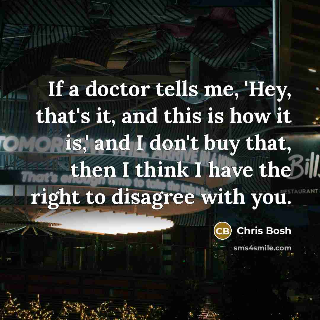 “If a doctor tells me, 'Hey, that's it, and this is how it is,' and I don't buy that, then I think I have the right to disagree with you.” quote by Chris Bosh