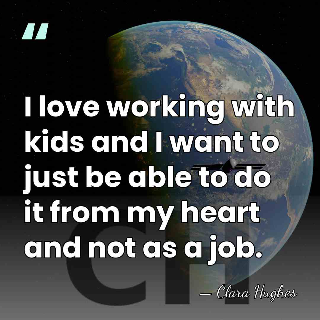 I love working with kids and I want to just be able&hellip; - Clara Hughes