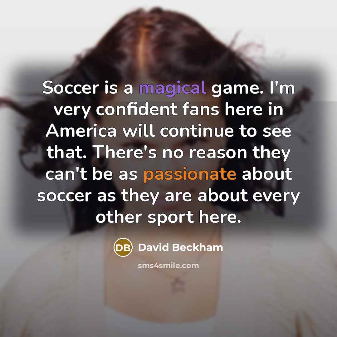 “Soccer is a magical game. I'm very confident fans here in America will continue to see that. There's no reason they can't be as passionate about soccer as they are about every other sport here.” quote by David Beckham