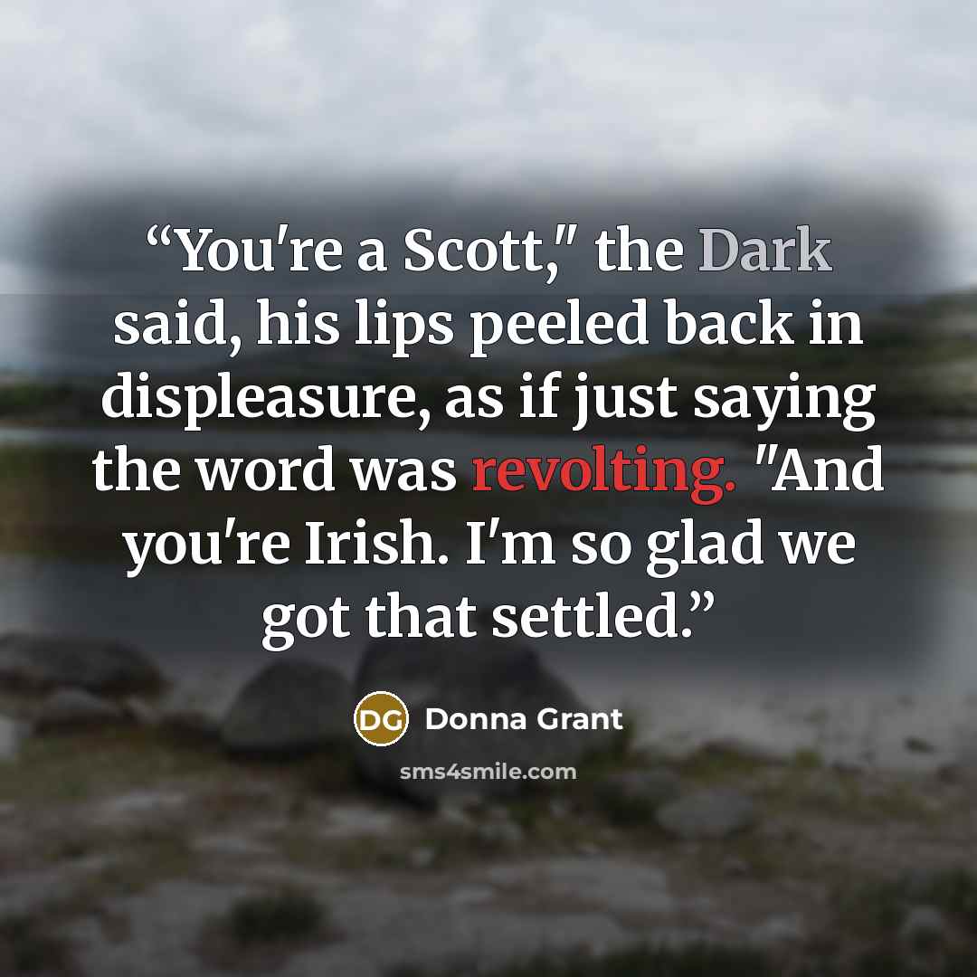 “You're a Scott," the Dark said, his lips peeled back in displeasure, as if just saying the word was revolting. "And you're Irish. I'm so glad we got that settled.” quote by Donna Grant