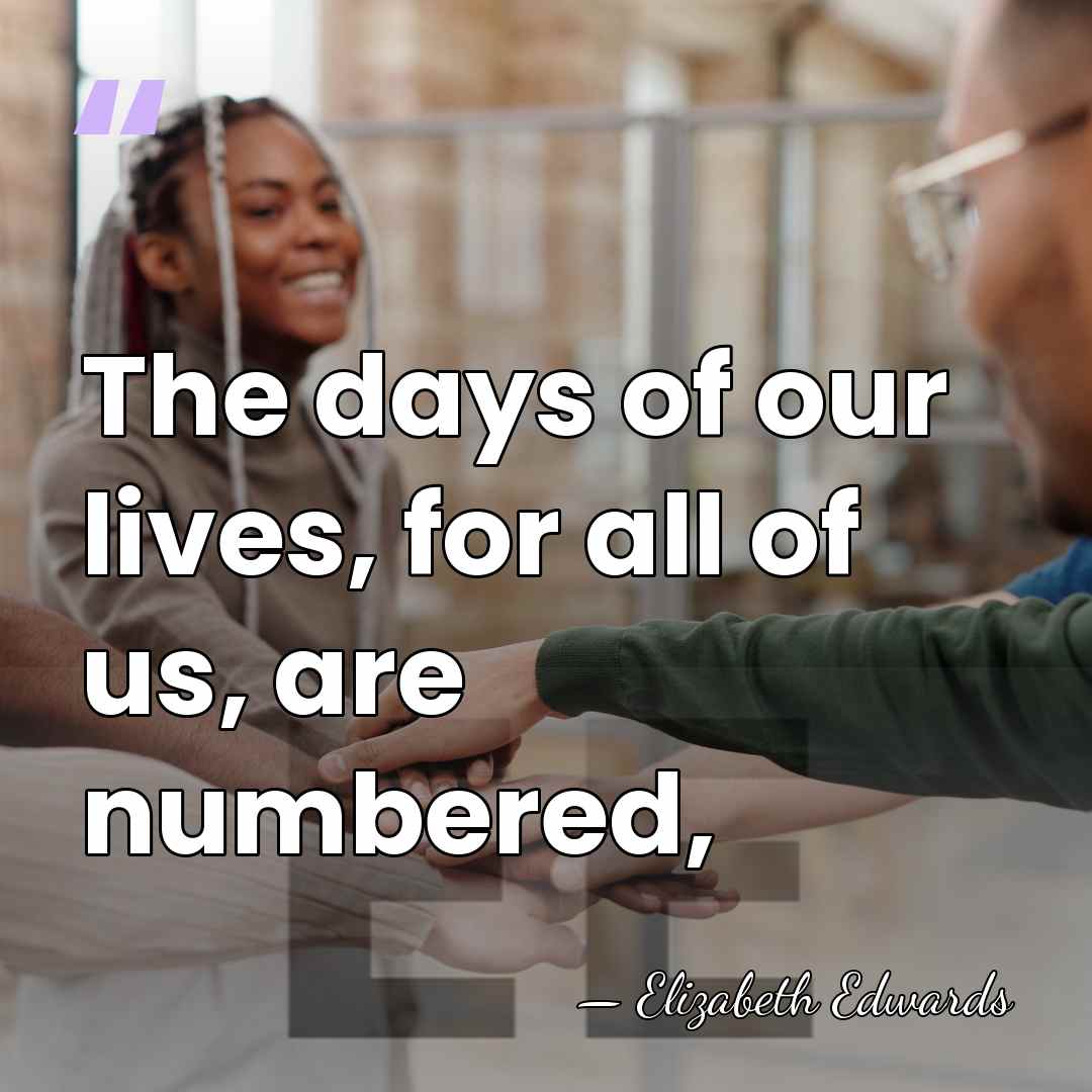 The days of our lives, for all of us, are numbered, - Elizabeth Edwards