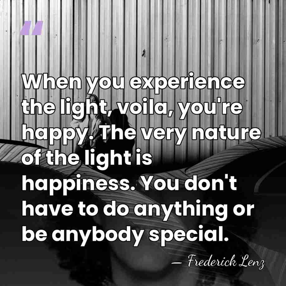 When you experience the light, voila, you're happy. The very nature of&hellip; - Frederick Lenz