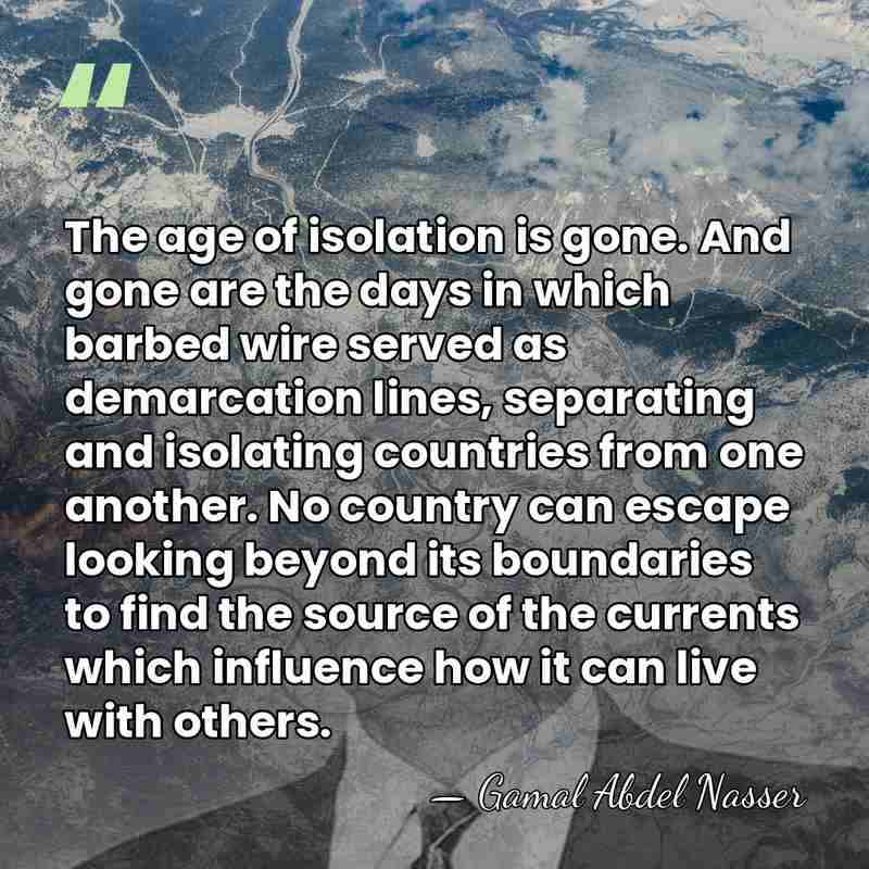 The age of isolation is gone. And gone are the days in&hellip; - Gamal Abdel Nasser