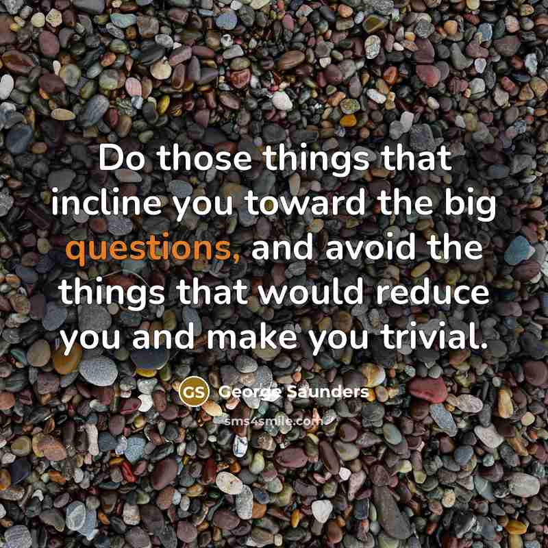 “Do those things that incline you toward the big questions, and avoid the things that would reduce you and make you trivial.” quote by George Saunders