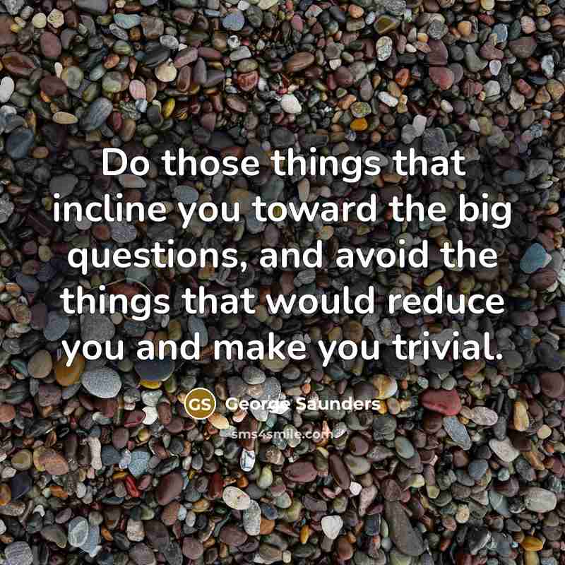 “Do those things that incline you toward the big questions,…” quote by George Saunders