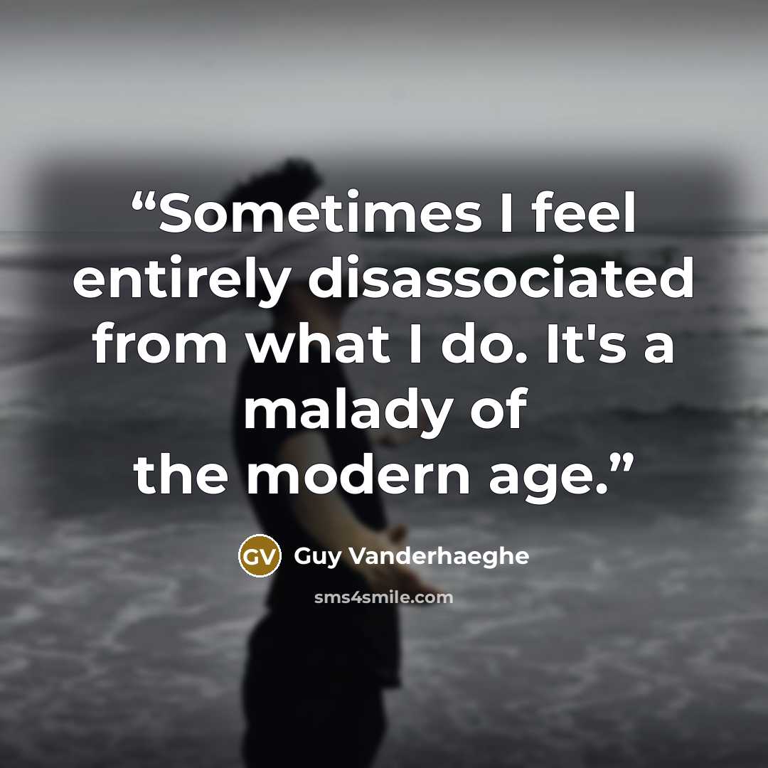 “Sometimes I feel entirely disassociated from what I do. It's a malady of the modern age.” quote by Guy Vanderhaeghe
