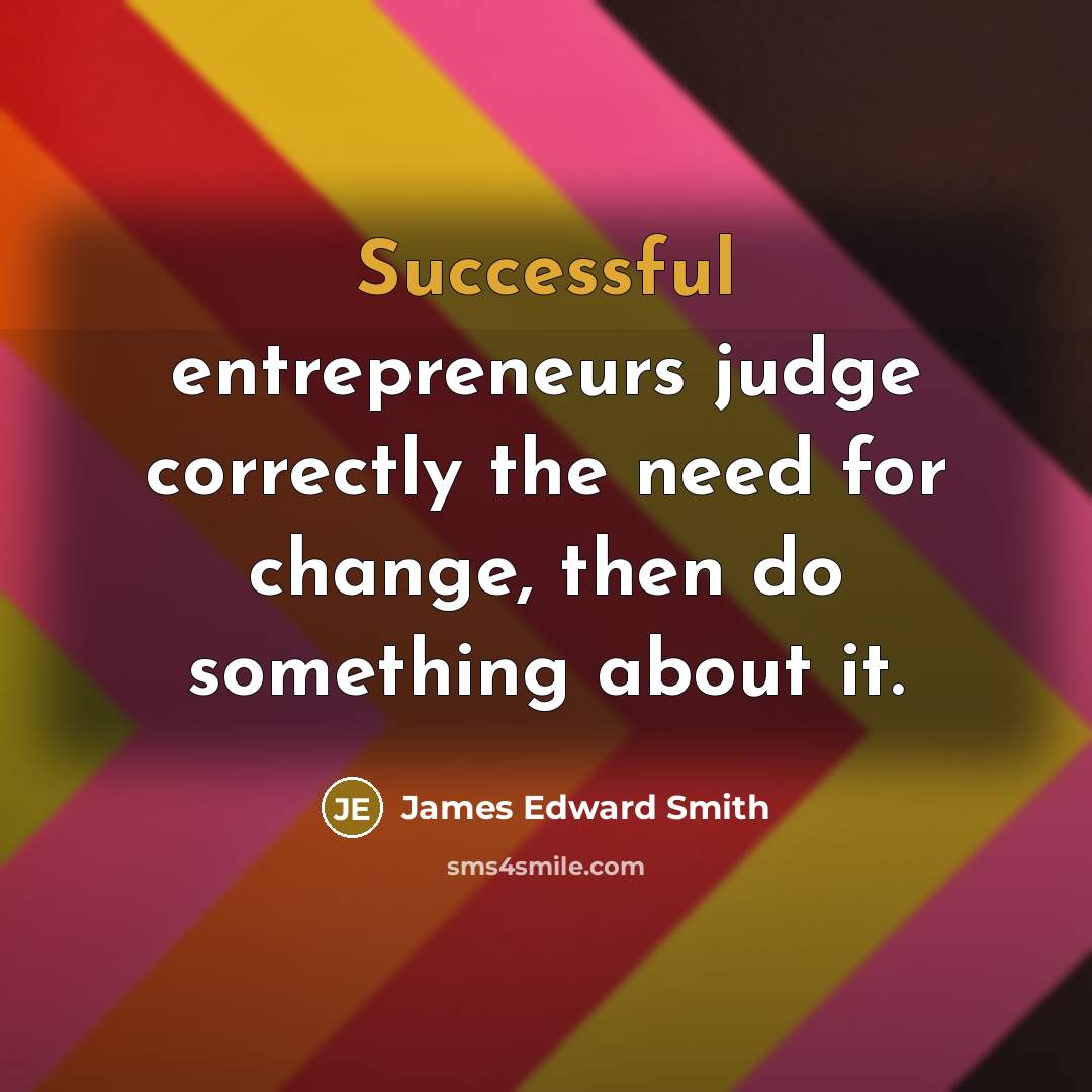“Successful entrepreneurs judge correctly the need for change, then do something about it.” quote by James Edward Smith