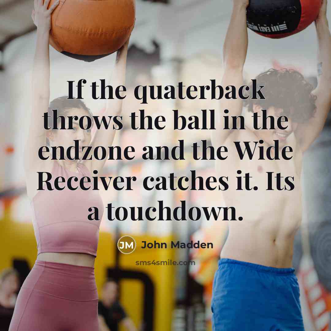 “If the quaterback throws the ball in the endzone and the Wide Receiver catches it. Its a touchdown.” quote by John Madden