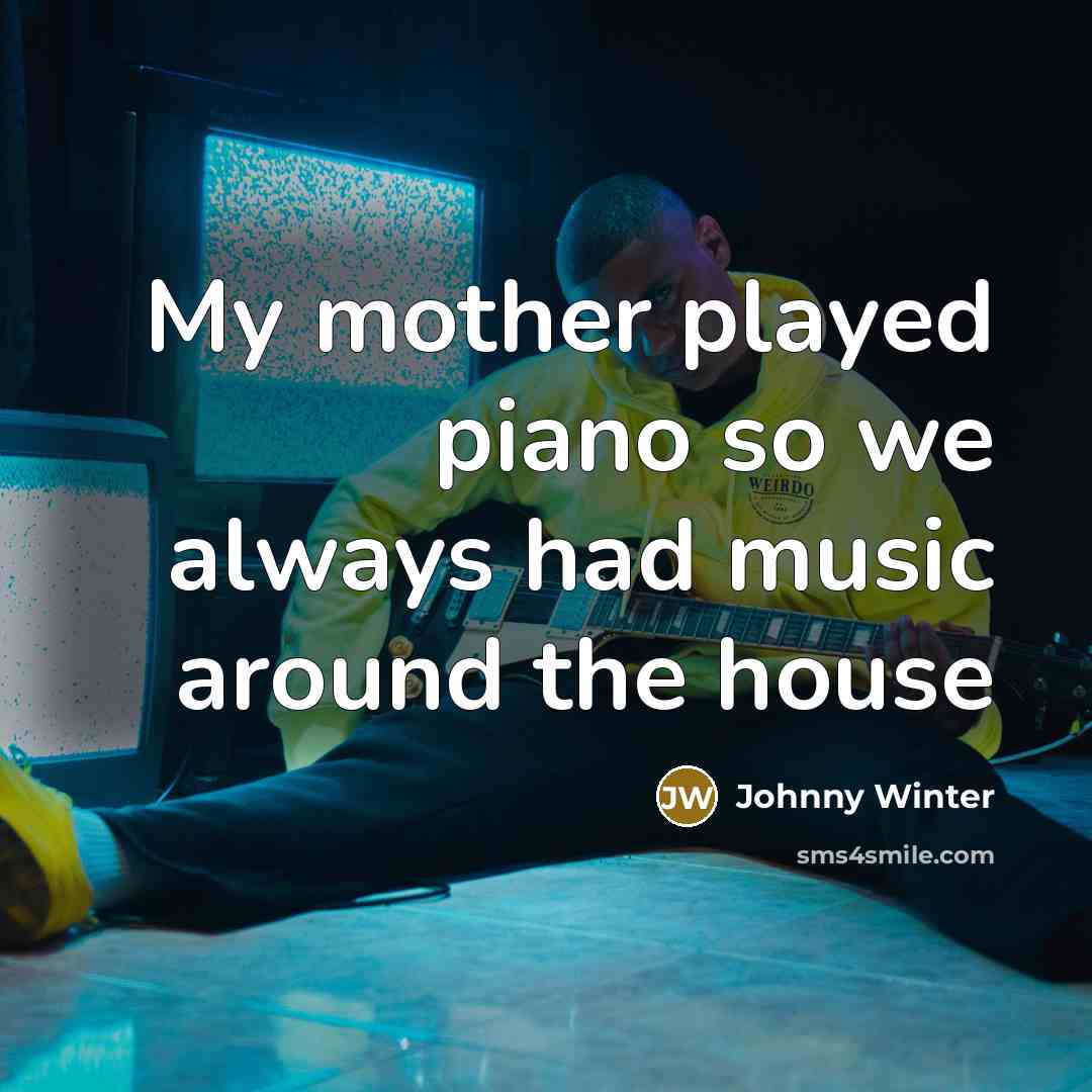 “My mother played piano so we always had music around…” quote by Johnny Winter