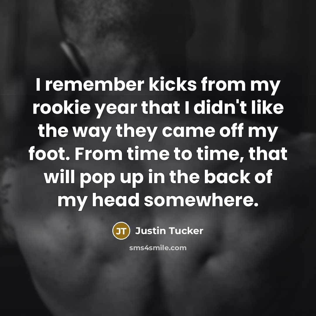 “I remember kicks from my rookie year that I didn't…” quote by Justin Tucker