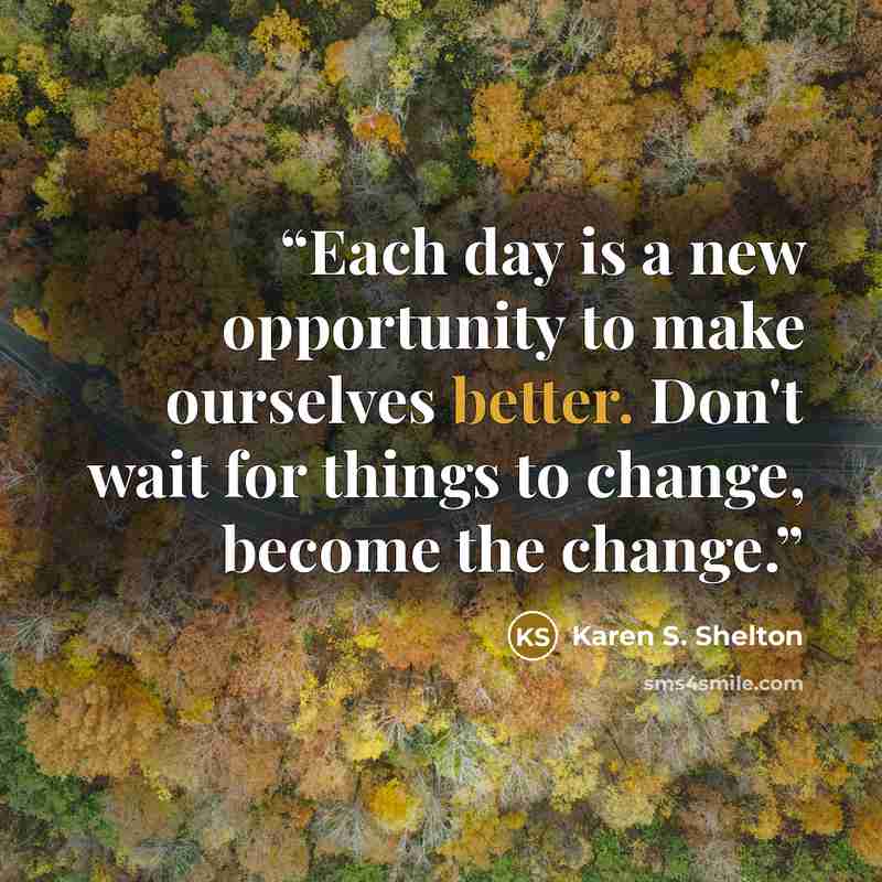 “Each day is a new opportunity to make ourselves better. Don't wait for things to change, become the change.” quote by Karen S. Shelton