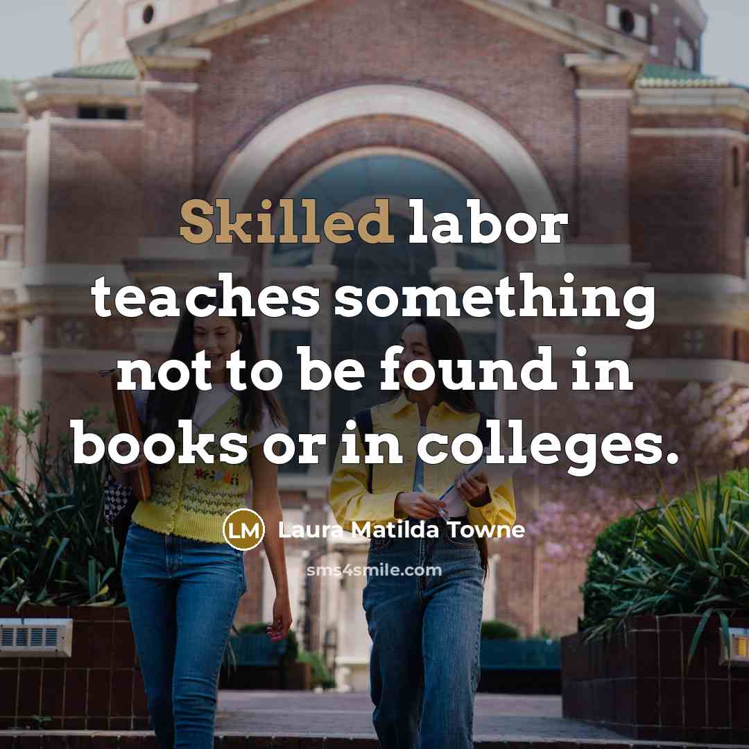 “Skilled labor teaches something not to be found in books or in colleges.” quote by Laura Matilda Towne