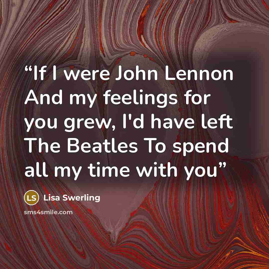 “If I were John Lennon And my feelings for you grew, I'd have left The Beatles To spend all my time with you” quote by Lisa Swerling