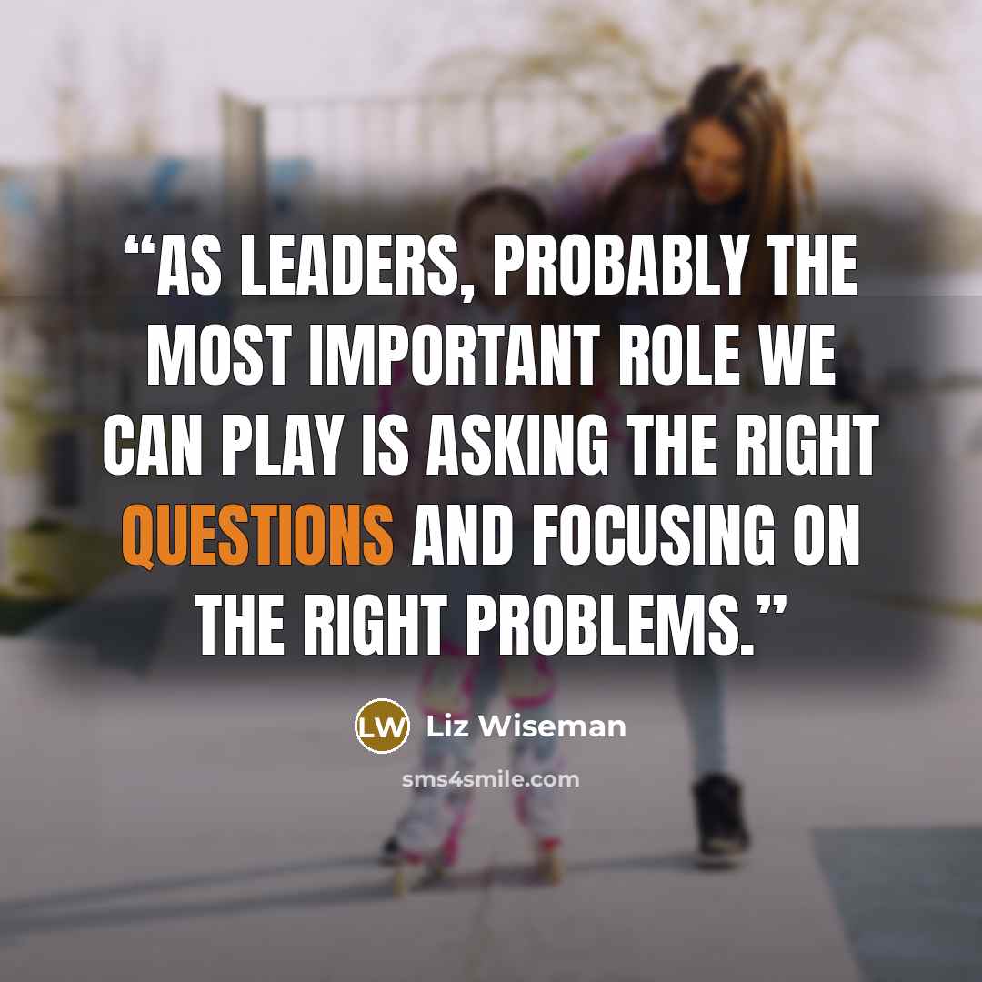 “As leaders, probably the most important role we can play is asking the right questions and focusing on the right problems.” quote by Liz Wiseman