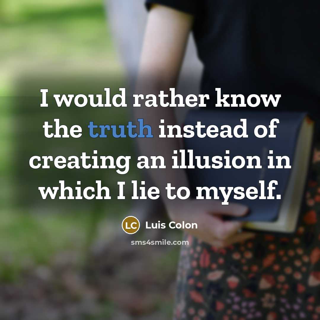 “I would rather know the truth instead of creating an illusion in which I lie to myself.” quote by Luis Colon