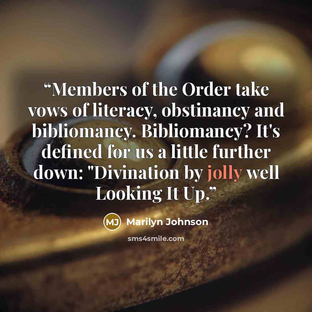 “Members of the Order take vows of literacy, obstinancy and bibliomancy. Bibliomancy? It's defined for us a little further down: "Divination by jolly well Looking It Up.” quote by Marilyn Johnson