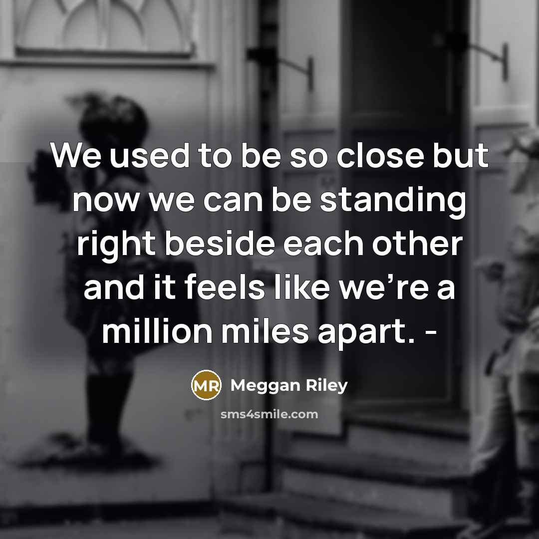 “We used to be so close but now we can be standing right beside each other and it feels like we're a million miles apart. -” quote by Meggan Riley