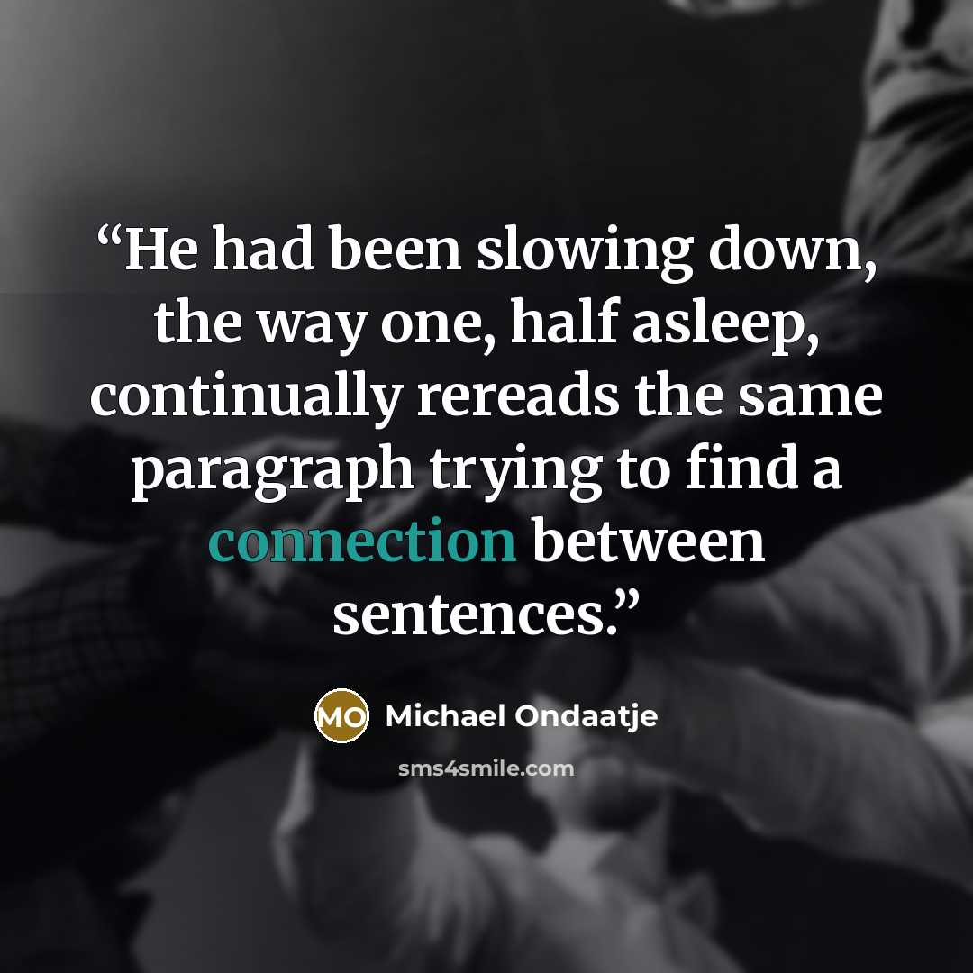 “He had been slowing down, the way one, half asleep, continually rereads the same paragraph trying to find a connection between sentences.” quote by Michael Ondaatje