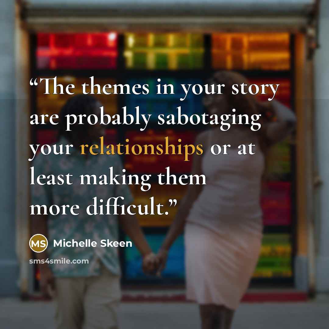 “The themes in your story are probably sabotaging your relationships or at least making them more difficult.” quote by Michelle Skeen