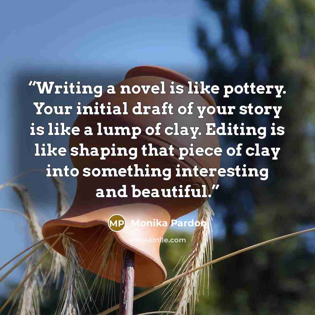 “Writing a novel is like pottery. Your initial draft of your story is like a lump of clay. Editing is like shaping that piece of clay into something interesting and beautiful.” quote by Monika Pardon