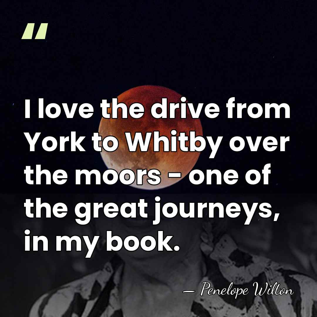 I love the drive from York to Whitby over the moors -&hellip; - Penelope Wilton