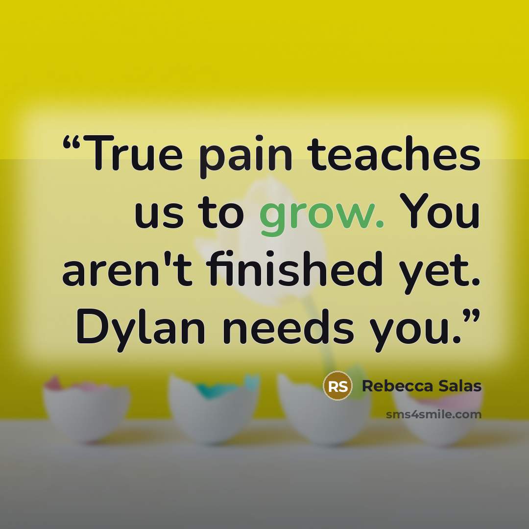 “True pain teaches us to grow. You aren't finished yet. Dylan needs you.” quote by Rebecca Salas