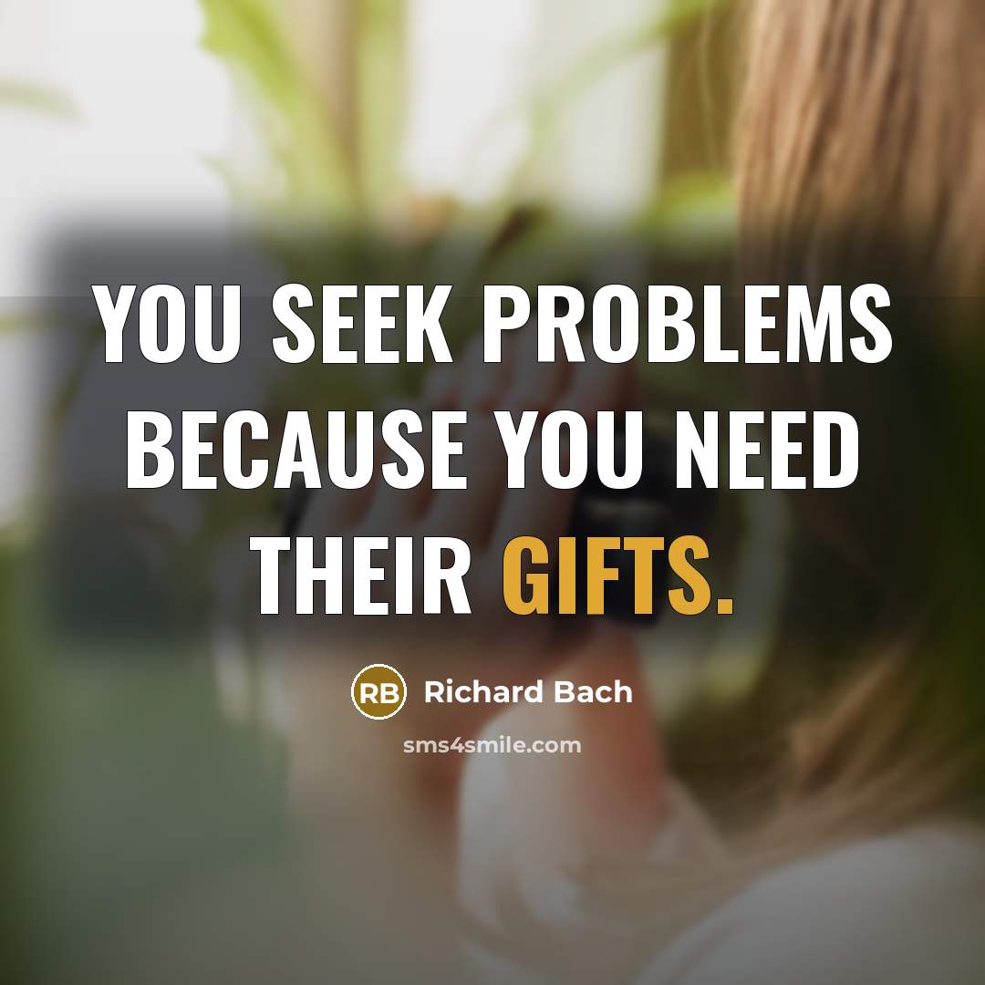 “You seek problems because you need their gifts.” quote by Richard Bach