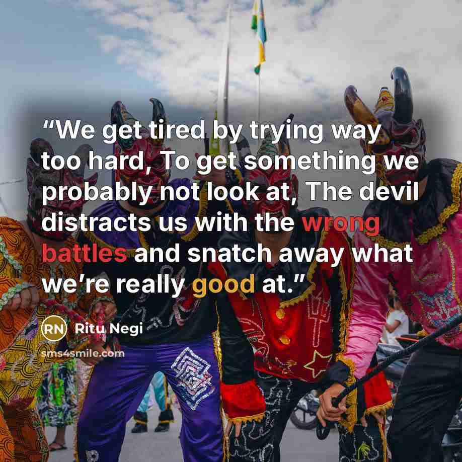 “We get tired by trying way too hard, To get something we probably not look at, The devil distracts us with the wrong battles and snatch away what we’re really good at.” quote by Ritu Negi