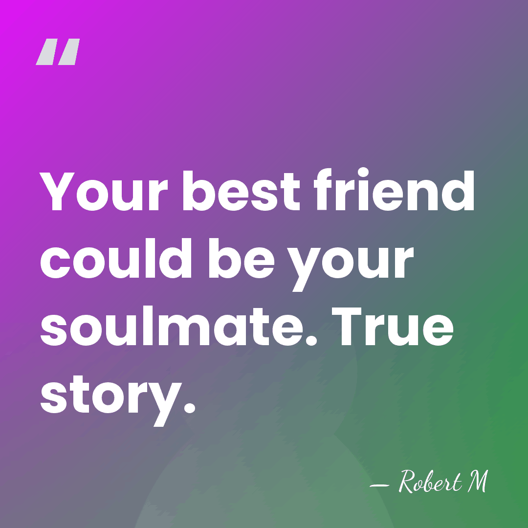 Your best friend could be your soulmate. True story. - Robert M