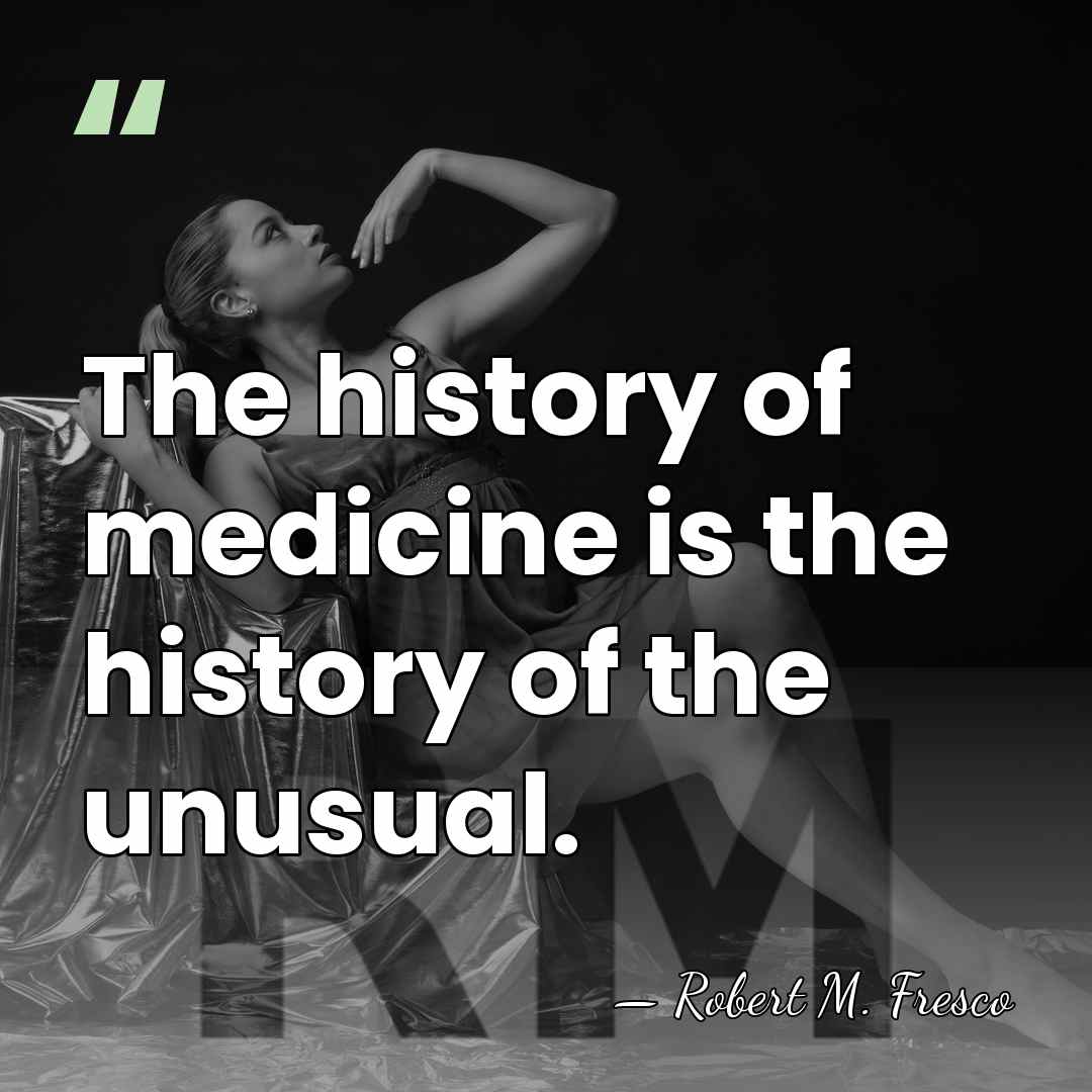 The history of medicine is the history of the unusual. - Robert M. Fresco