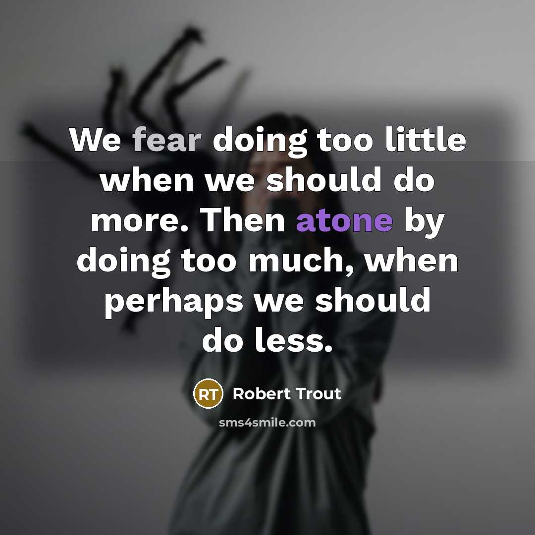 “We fear doing too little when we should do more. Then atone by doing too much, when perhaps we should do less.” quote by Robert Trout