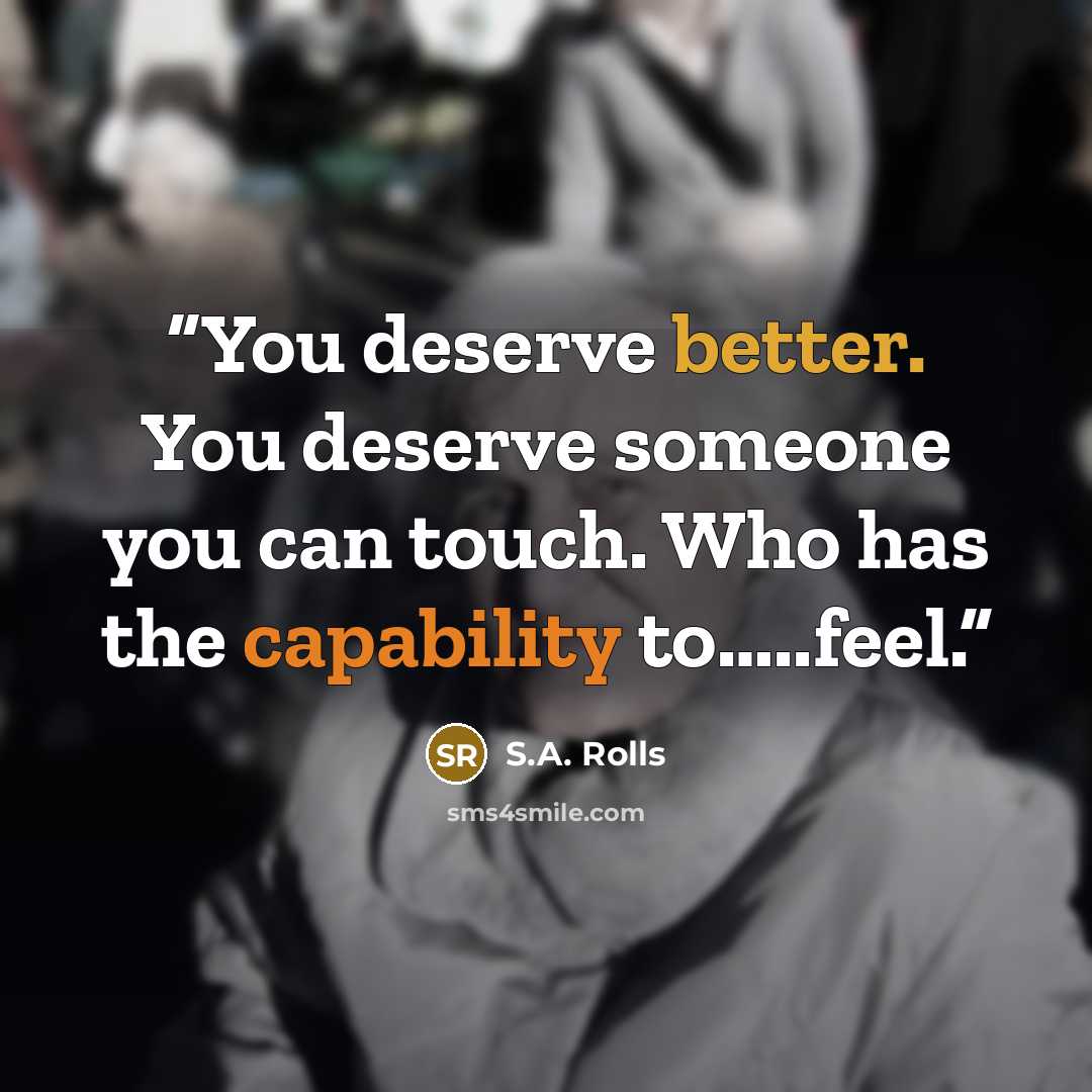 “You deserve better. You deserve someone you can touch. Who has the capability to…..feel.” quote by S.A. Rolls