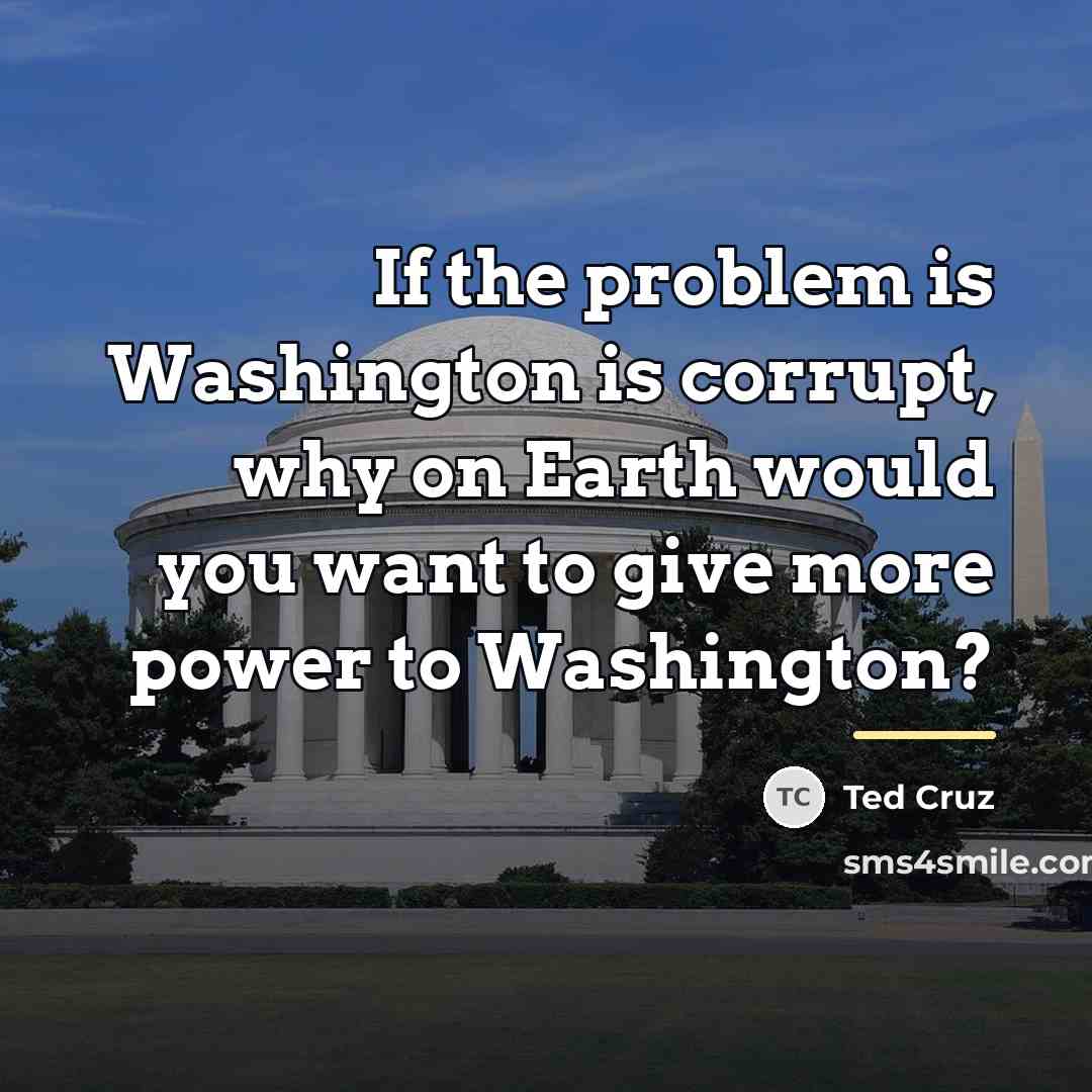 “If the problem is Washington is corrupt, why on Earth…” quote by Ted Cruz