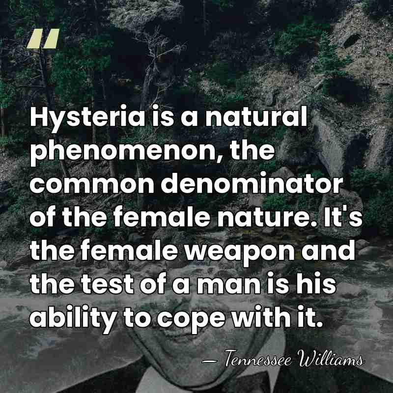 Hysteria is a natural phenomenon, the common denominator of the female nature.&hellip; - Tennessee Williams