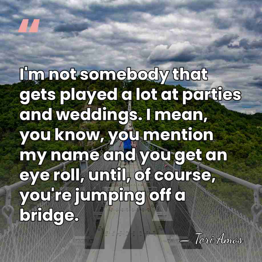 I'm not somebody that gets played a lot at parties and weddings.&hellip; - Tori Amos