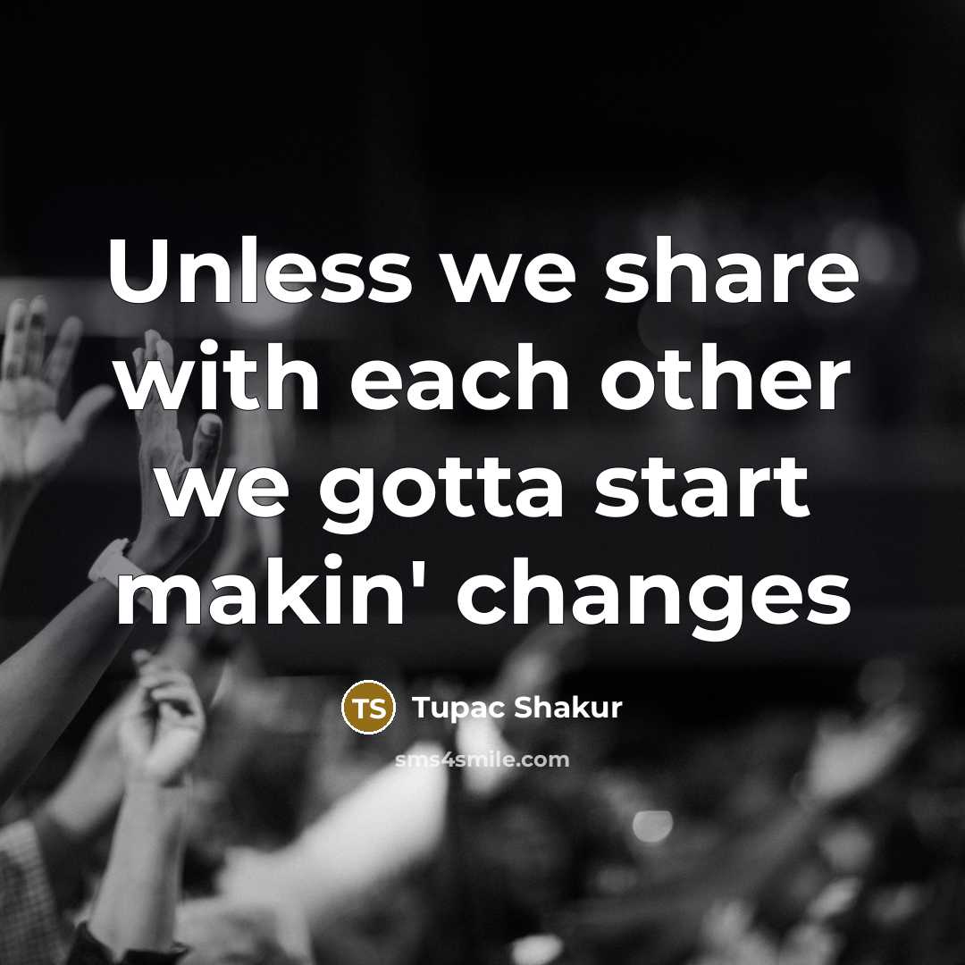“Unless we share with each other we gotta start makin'…” quote by Tupac Shakur