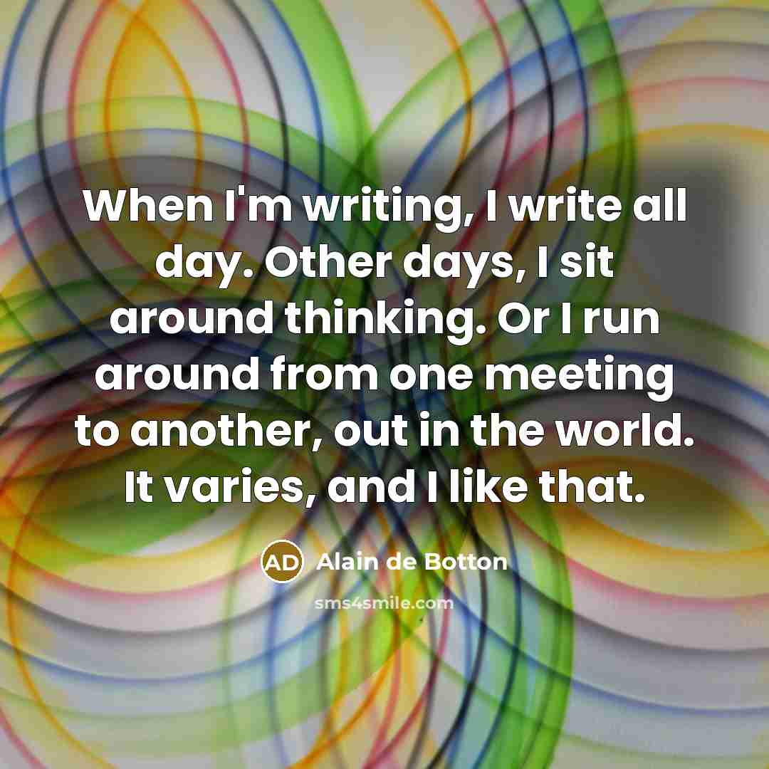 “When I'm writing, I write all day. Other days, I…” quote by Alain de Botton