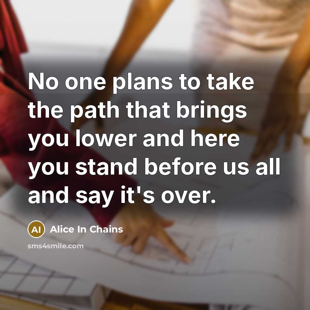 “No one plans to take the path that brings you…” quote by Alice In Chains