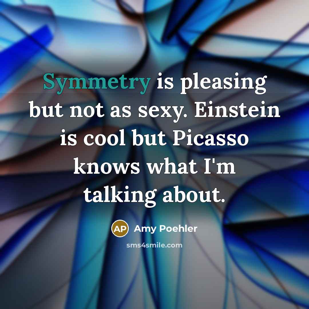 “Symmetry is pleasing but not as sexy. Einstein is cool but Picasso knows what I'm talking about.” quote by Amy Poehler
