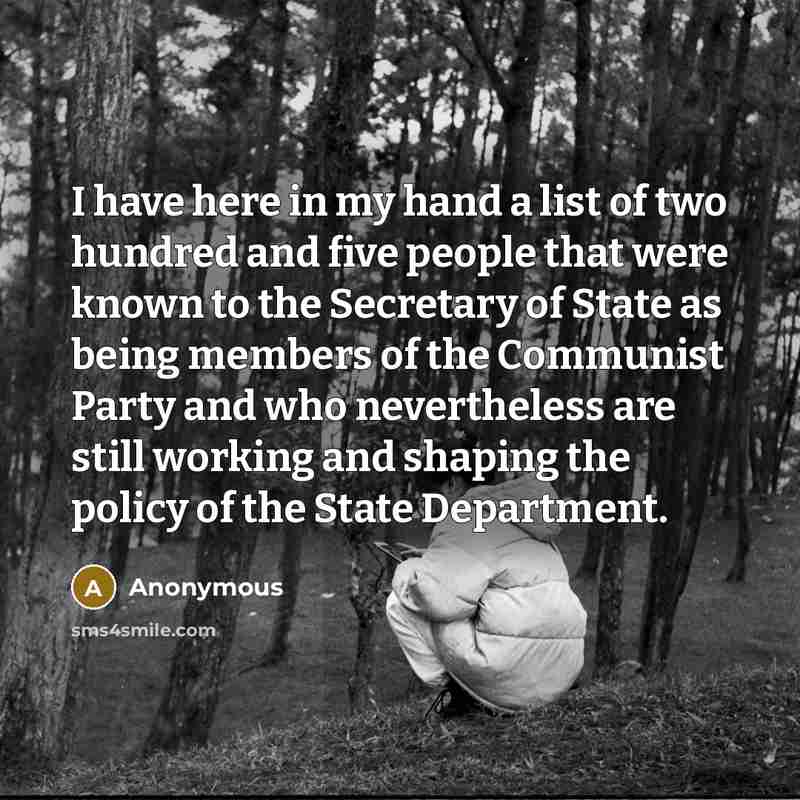 “I have here in my hand a list of two hundred and five people that were known to the Secretary of State as being members of the Communist Party and who nevertheless are still working and shaping the policy of the State Department.” quote by Anonymous