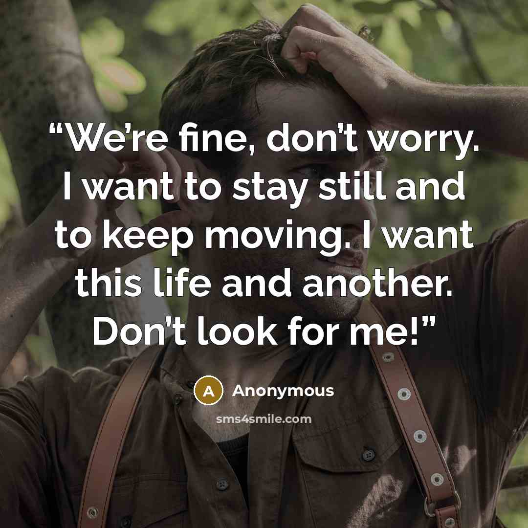 “We’re fine, don’t worry. I want to stay still and to keep moving. I want this life and another. Don’t look for me!” quote by Anonymous