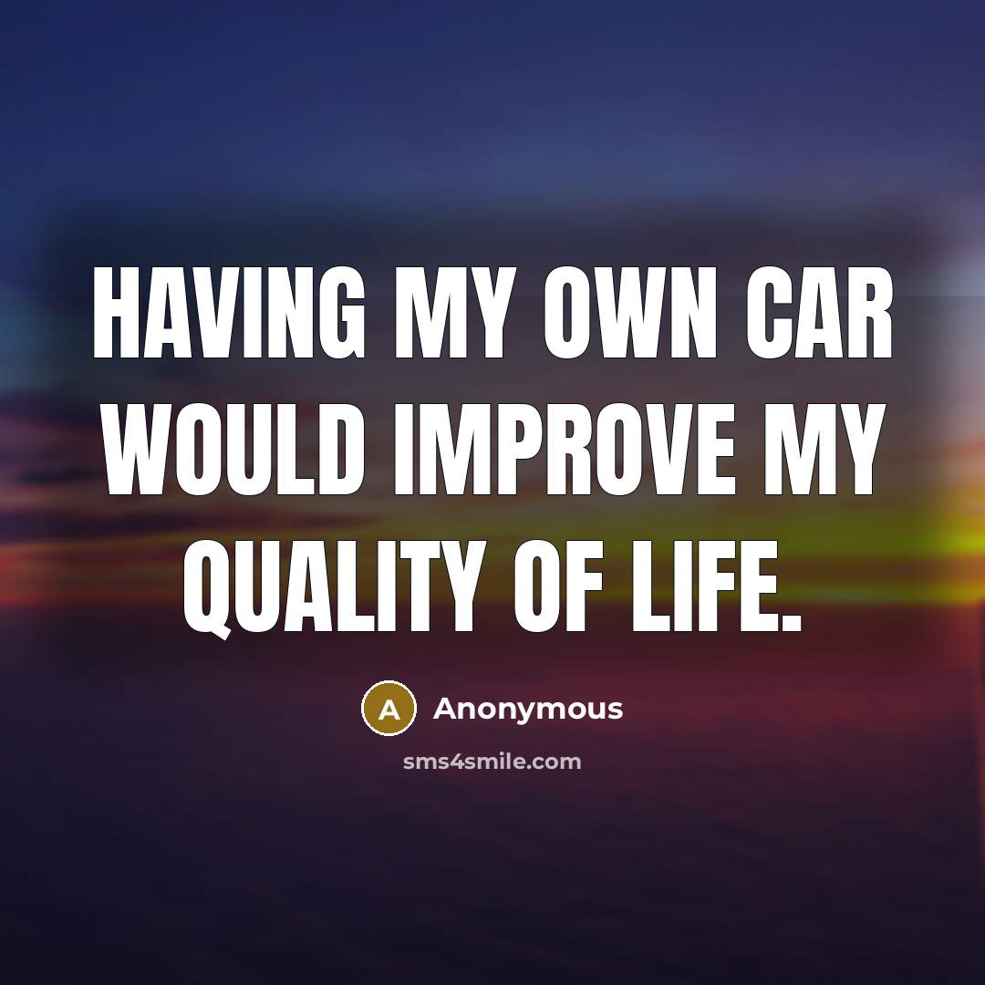 “Having my own car would improve my quality of life.” quote by Anonymous