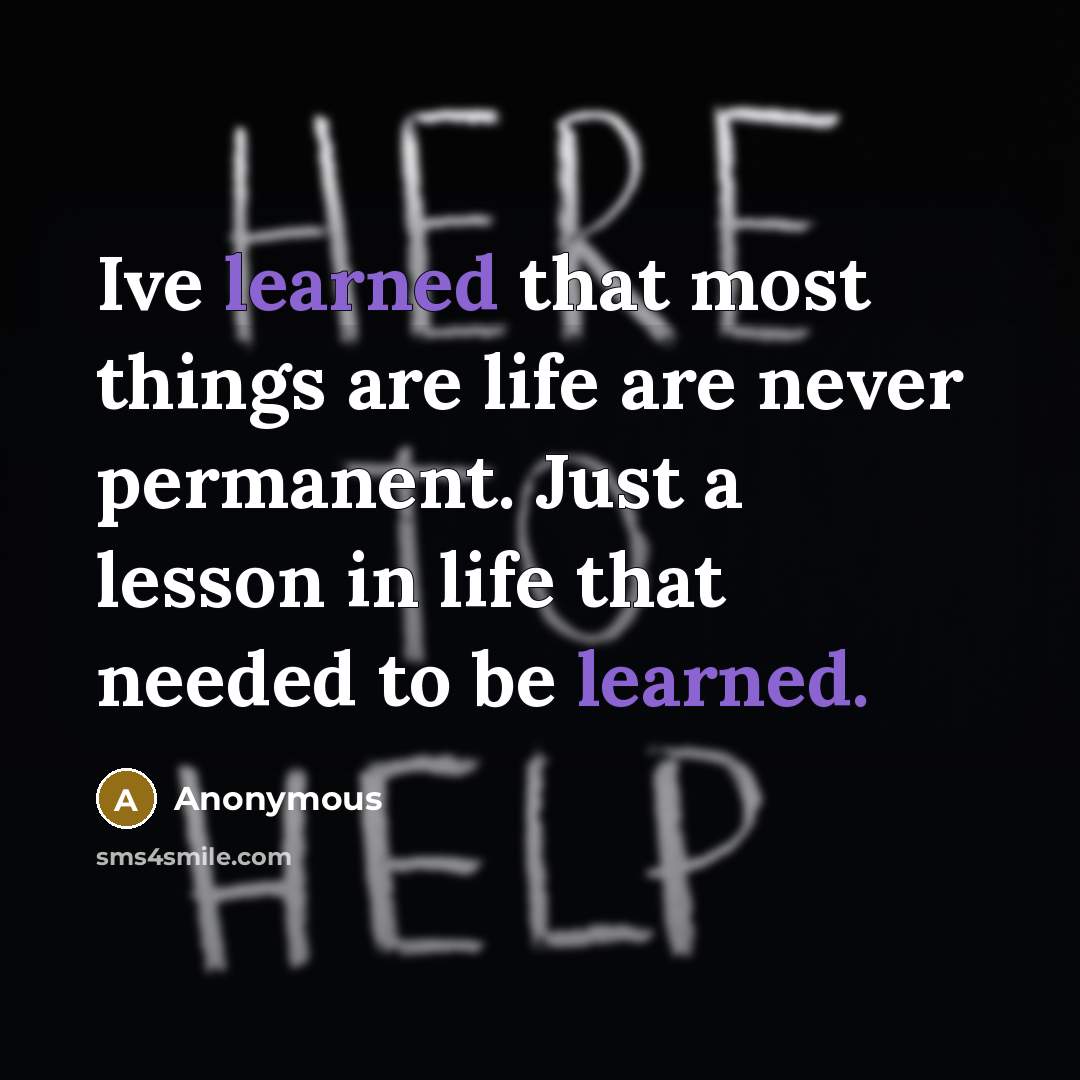 “Ive learned that most things are life are never permanent. Just a lesson in life that needed to be learned.” quote by Anonymous