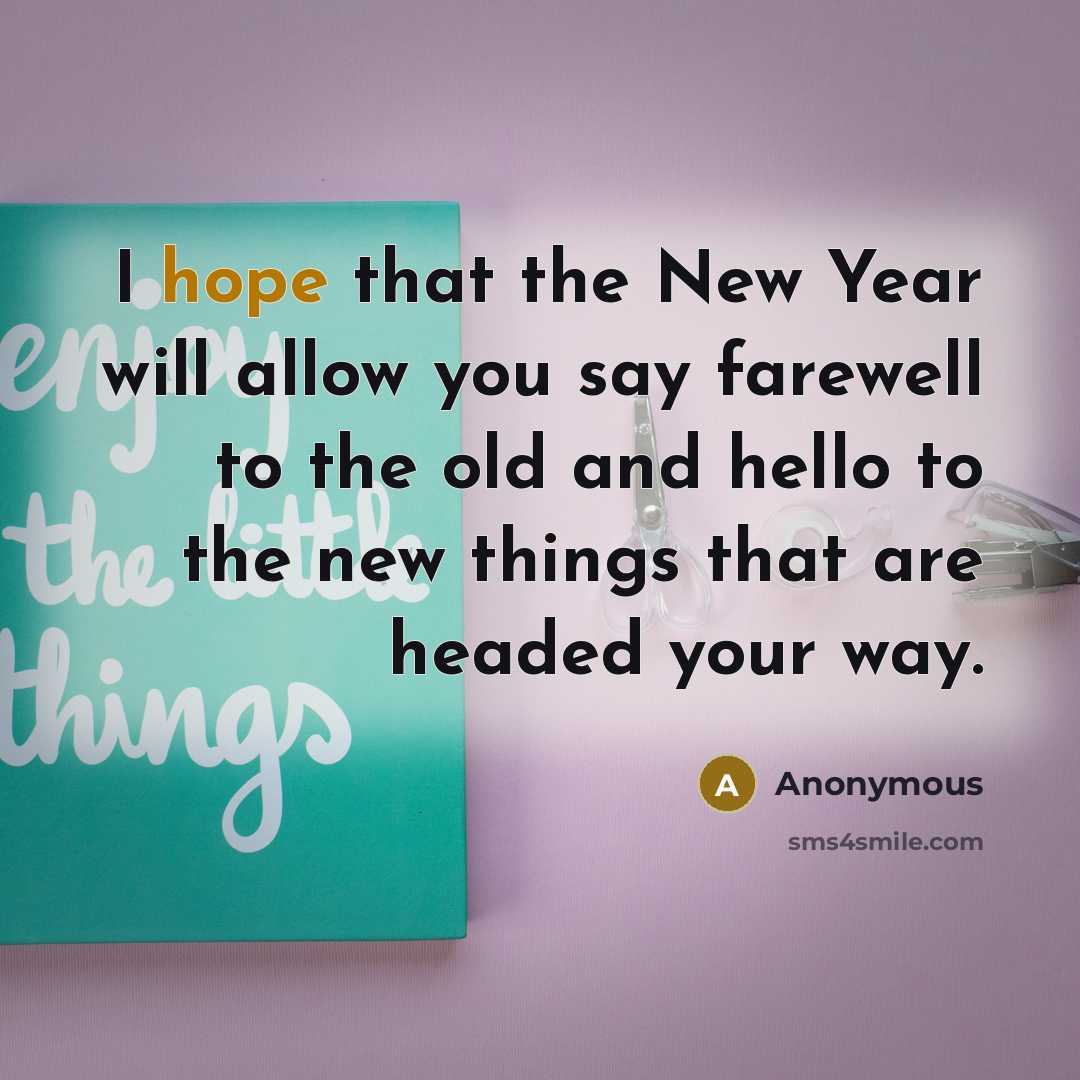 “I hope that the New Year will allow you say farewell to the old and hello to the new things that are headed your way.” quote by Anonymous