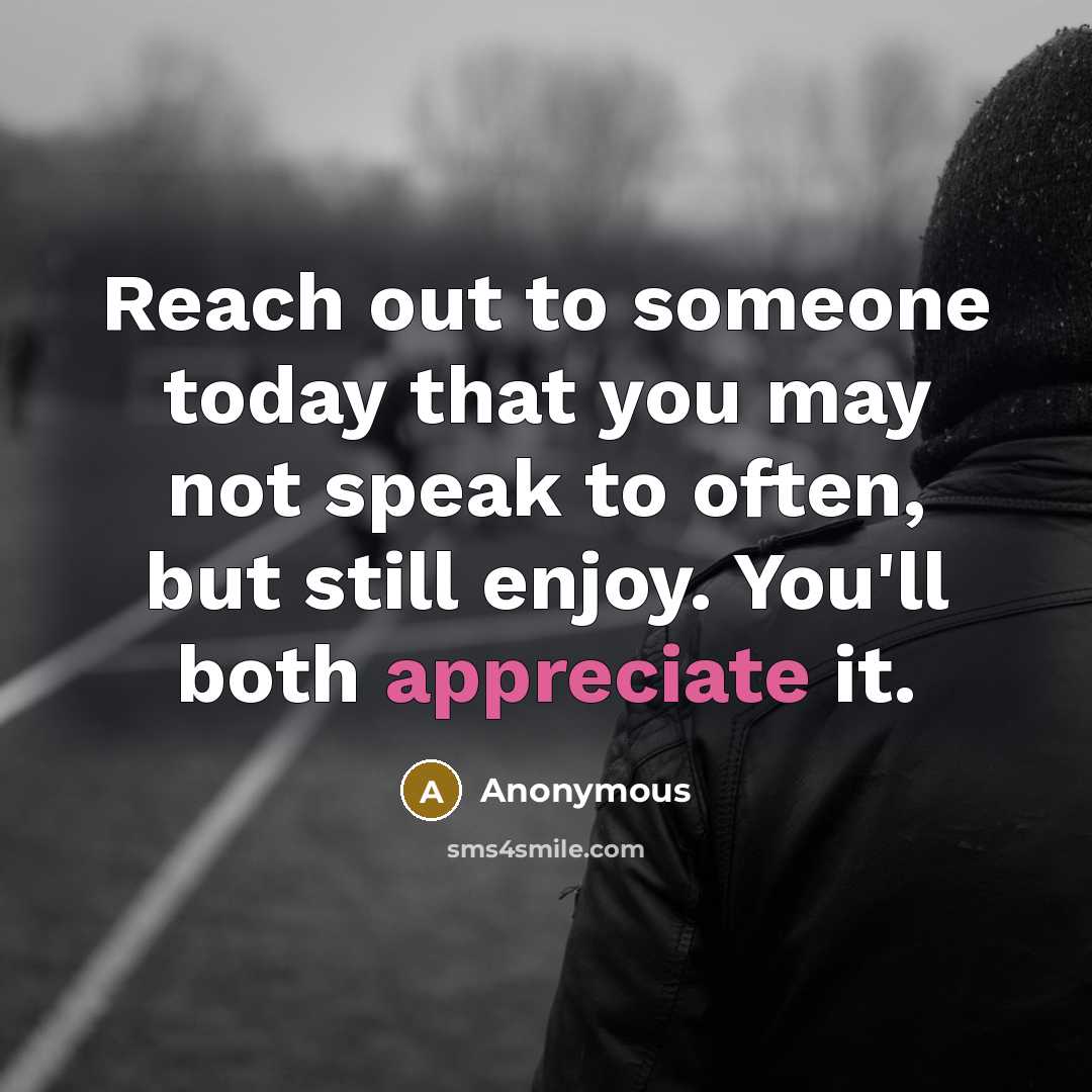 “Reach out to someone today that you may not speak to often, but still enjoy. You'll both appreciate it.” quote by Anonymous