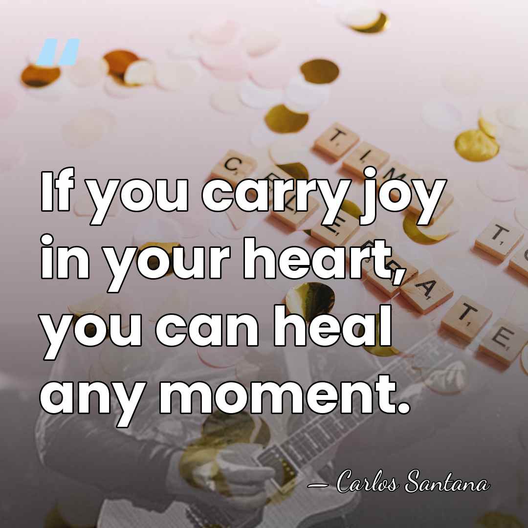 If you carry joy in your heart, you can heal any moment. - Carlos Santana