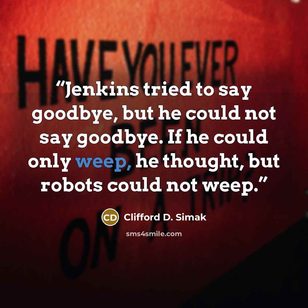 “Jenkins tried to say goodbye, but he could not say goodbye. If he could only weep, he thought, but robots could not weep.” quote by Clifford D. Simak